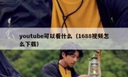 youtube可以看什么（1688视频怎么下载）