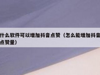 什么软件可以增加抖音点赞（怎么能增加抖音点赞量）