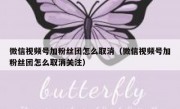 微信视频号加粉丝团怎么取消（微信视频号加粉丝团怎么取消关注）