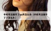 手机号注册不了qq号怎么办（手机号注册不了了怎么办）