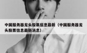 中国服务器龙头股票信息最新（中国服务器龙头股票信息最新消息）