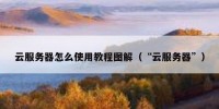 云服务器怎么使用教程图解（“云服务器”）