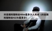 抖音国际版粉丝40m是多少人民币（抖音国际版粉丝423k是多少）