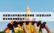 抖音很火的外国女明星有哪些（抖音很火的外国女明星有哪些名字）