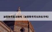 油管账号能注销吗（油管账号可以改名字吗）