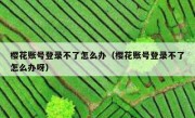 樱花账号登录不了怎么办（樱花账号登录不了怎么办呀）