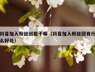 抖音加入粉丝团能干嘛（抖音加入粉丝团有什么好处）