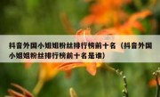 抖音外国小姐姐粉丝排行榜前十名（抖音外国小姐姐粉丝排行榜前十名是谁）