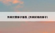外网付费梯子推荐（外网好用的梯子）