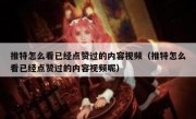 推特怎么看已经点赞过的内容视频（推特怎么看已经点赞过的内容视频呢）