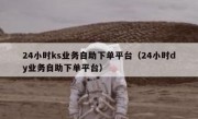 24小时ks业务自助下单平台（24小时dy业务自助下单平台）
