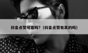 抖音点赞可靠吗?（抖音点赞有真的吗）