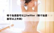 哪个加速器可以上twitter（哪个加速器可以上外网）