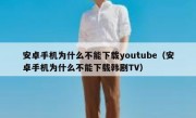 安卓手机为什么不能下载youtube（安卓手机为什么不能下载韩剧TV）