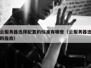 云服务器选择配置的标准有哪些（云服务器选购指南）