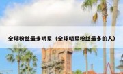 全球粉丝最多明星（全球明星粉丝最多的人）