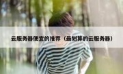云服务器便宜的推荐（最划算的云服务器）