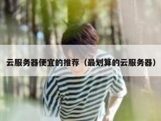 云服务器便宜的推荐（最划算的云服务器）
