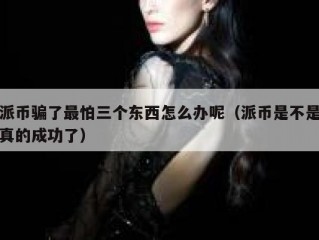 派币骗了最怕三个东西怎么办呢（派币是不是真的成功了）