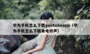 华为手机怎么下载youtubeapp（华为手机怎么下载来电铃声）
