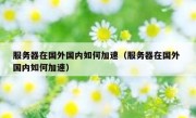 服务器在国外国内如何加速（服务器在国外 国内如何加速）