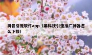 抖音引流软件app（黑科技引流推广神器怎么下载）