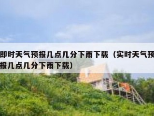 即时天气预报几点几分下雨下载（实时天气预报几点几分下雨下载）