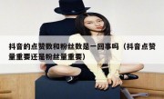 抖音的点赞数和粉丝数是一回事吗（抖音点赞量重要还是粉丝量重要）