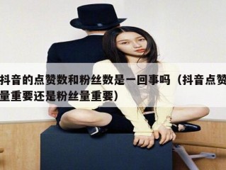 抖音的点赞数和粉丝数是一回事吗（抖音点赞量重要还是粉丝量重要）