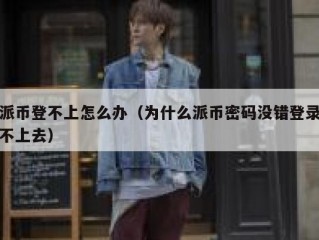 派币登不上怎么办（为什么派币密码没错登录不上去）