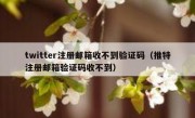 twitter注册邮箱收不到验证码（推特注册邮箱验证码收不到）