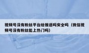 视频号没有粉丝平台给推送吗安全吗（微信视频号没有粉丝能上热门吗）