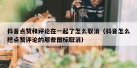 抖音点赞和评论在一起了怎么取消（抖音怎么把点赞评论的那些图标取消）