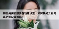如何关闭云服务器功能设置（如何关闭云服务器功能设置密码）
