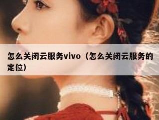 怎么关闭云服务vivo（怎么关闭云服务的定位）