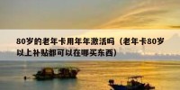 80岁的老年卡用年年激活吗（老年卡80岁以上补贴都可以在哪买东西）