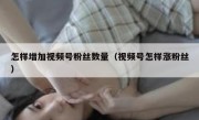 怎样增加视频号粉丝数量（视频号怎样涨粉丝）
