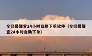 全网最便宜24小时自助下单软件（全网最便宜24小时自助下单）