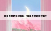 抖音点赞吧能提现吗（抖音点赞能提现吗?）