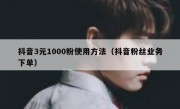 抖音3元1000粉使用方法（抖音粉丝业务下单）