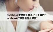facebook中文版下载不了（下载的facebook打不开是什么原因）