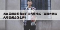 怎么关闭云服务器的防火墙模式（云服务器防火墙关闭会怎么样）