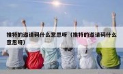 推特的邀请码什么意思呀（推特的邀请码什么意思呀）