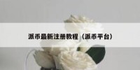 派币最新注册教程（派币平台）