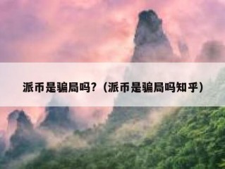 派币是骗局吗?（派币是骗局吗知乎）