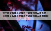 快手评论为什么只有自己能看到别人看不到（快手评论为什么只有自己能看到别人看不到呢）