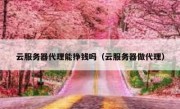 云服务器代理能挣钱吗（云服务器做代理）