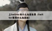 上twitter用什么加速免费（twitter要用什么加速器）