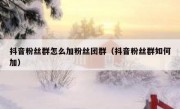 抖音粉丝群怎么加粉丝团群（抖音粉丝群如何加）