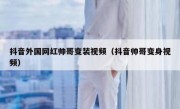 抖音外国网红帅哥变装视频（抖音帅哥变身视频）